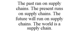 THE PAST RAN ON SUPPLY CHAINS. THE PRESENT RUNS ON SUPPLY CHAINS. THE FUTURE WILL RUN ON SUPPLY CHAINS. THE WORLD IS A SUPPLY CHAIN. trademark