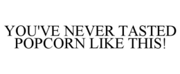 YOU'VE NEVER TASTED POPCORN LIKE THIS! trademark