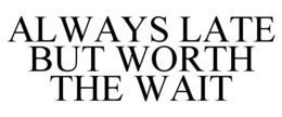 ALWAYS LATE BUT WORTH THE WAIT trademark