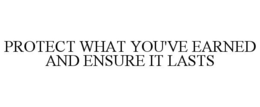 PROTECT WHAT YOU'VE EARNED AND ENSURE IT LASTS trademark