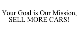 YOUR GOAL IS OUR MISSION, SELL MORE CARS! trademark