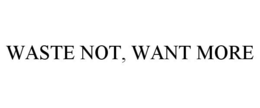 WASTE NOT, WANT MORE trademark