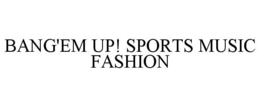 BANG'EM UP! SPORTS MUSIC FASHION trademark