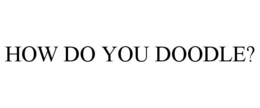HOW DO YOU DOODLE? trademark