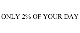 ONLY 2% OF YOUR DAY trademark