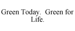 GREEN TODAY. GREEN FOR LIFE. trademark