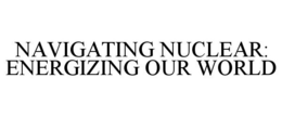 NAVIGATING NUCLEAR: ENERGIZING OUR WORLD trademark