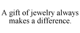 A GIFT OF JEWELRY ALWAYS MAKES A DIFFERENCE. trademark