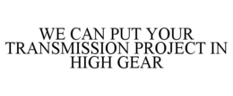 WE CAN PUT YOUR TRANSMISSION PROJECT IN HIGH GEAR trademark