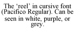 THE 'REEL' IN CURSIVE FONT (PACIFICO REGULAR). CAN BE SEEN IN WHITE, PURPLE, OR GREY. trademark