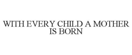 WITH EVERY CHILD A MOTHER IS BORN trademark