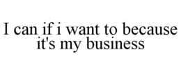 I CAN IF I WANT TO BECAUSE IT'S MY BUSINESS trademark
