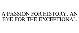 A PASSION FOR HISTORY; AN EYE FOR THE EXCEPTIONAL trademark