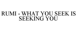 RUMI - WHAT YOU SEEK IS SEEKING YOU trademark