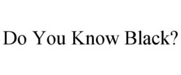 DO YOU KNOW BLACK? trademark