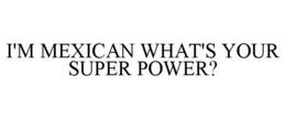 I'M MEXICAN WHAT'S YOUR SUPER POWER? trademark