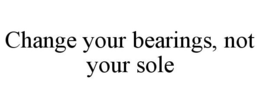 CHANGE YOUR BEARINGS, NOT YOUR SOLE trademark