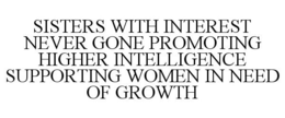 SISTERS WITH INTEREST NEVER GONE PROMOTING HIGHER INTELLIGENCE SUPPORTING WOMEN IN NEED OF GROWTH trademark