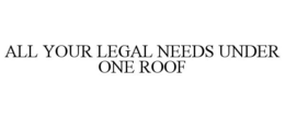 ALL YOUR LEGAL NEEDS UNDER ONE ROOF trademark