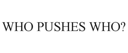 WHO PUSHES WHO? trademark
