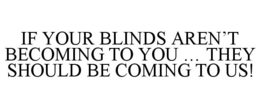 IF YOUR BLINDS AREN'T BECOMING TO YOU ... THEY SHOULD BE COMING TO US! trademark
