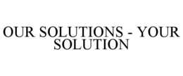 OUR SOLUTIONS - YOUR SOLUTION trademark