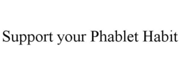 SUPPORT YOUR PHABLET HABIT trademark