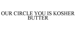 OUR CIRCLE YOU IS KOSHER BUTTER trademark