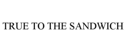 TRUE TO THE SANDWICH trademark
