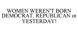 WOMEN WEREN'T BORN DEMOCRAT, REPUBLICAN OR YESTERDAY! trademark