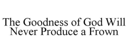 THE GOODNESS OF GOD WILL NEVER PRODUCE A FROWN trademark