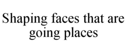 SHAPING FACES THAT ARE GOING PLACES trademark