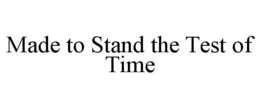 MADE TO STAND THE TEST OF TIME trademark