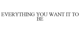 EVERYTHING YOU WANT IT TO BE trademark