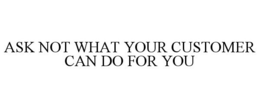 ASK NOT WHAT YOUR CUSTOMER CAN DO FOR YOU trademark