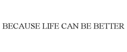 BECAUSE LIFE CAN BE BETTER trademark