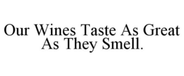 OUR WINES TASTE AS GREAT AS THEY SMELL. trademark