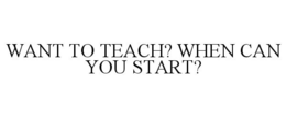 WANT TO TEACH? WHEN CAN YOU START? trademark