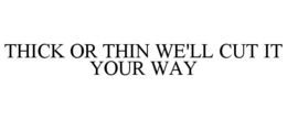 THICK OR THIN WE'LL CUT IT YOUR WAY trademark