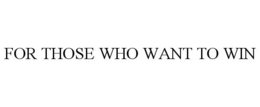 FOR THOSE WHO WANT TO WIN trademark