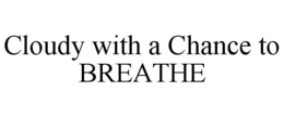 CLOUDY WITH A CHANCE TO BREATHE trademark