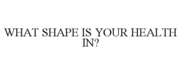 WHAT SHAPE IS YOUR HEALTH IN? trademark
