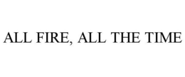 ALL FIRE, ALL THE TIME trademark