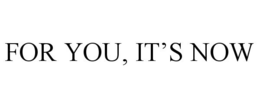 FOR YOU, IT'S NOW trademark