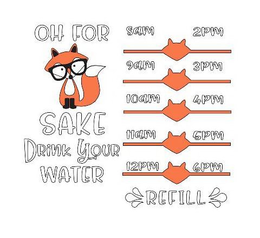 OH FOR FOX SAKE DRINK YOUR WATER 8AM 9AM 10AM 11AM 12PM 2PM 3PM 4PM 5PM REFILL trademark