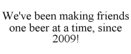 WE'VE BEEN MAKING FRIENDS ONE BEER AT ATIME, SINCE 2009! trademark