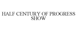 HALF CENTURY OF PROGRESS SHOW trademark