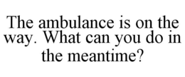 THE AMBULANCE IS ON THE WAY. WHAT CAN YOU DO IN THE MEANTIME? trademark