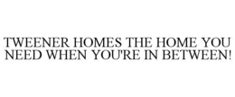 TWEENER HOMES THE HOME YOU NEED WHEN YOU'RE IN BETWEEN! trademark