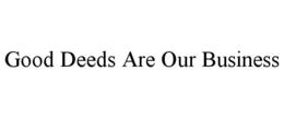 GOOD DEEDS ARE OUR BUSINESS trademark